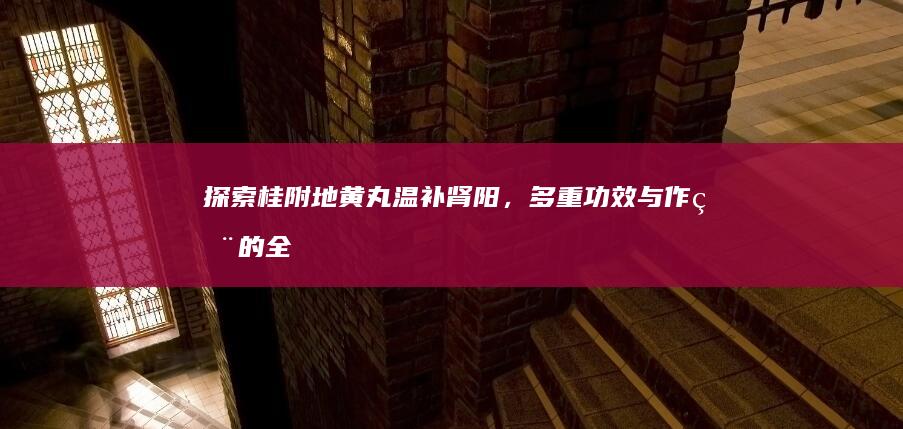 探索桂附地黄丸：温补肾阳，多重功效与作用的全面解析