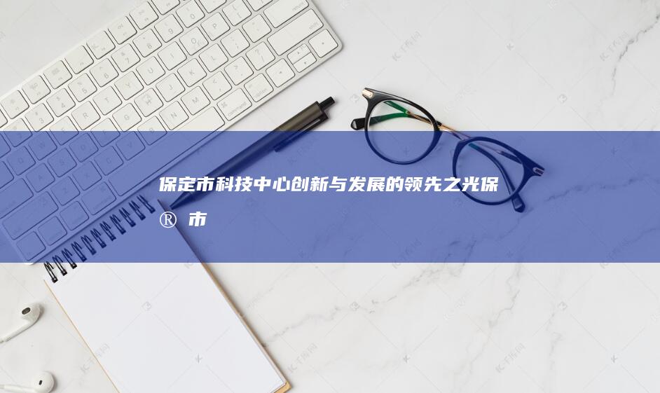 保定市科技中心：创新与发展的领先之光 (保定市科技中等专业学校官网)